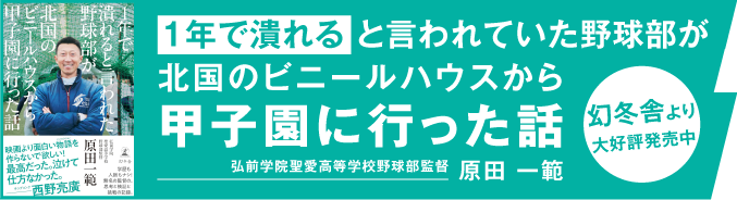 1年で潰れると言われた野球部が北国のビニールハウスから甲子園に行った話｜弘前学院聖愛高校野球部監督 原田一範｜幻冬舎より大好評発売中